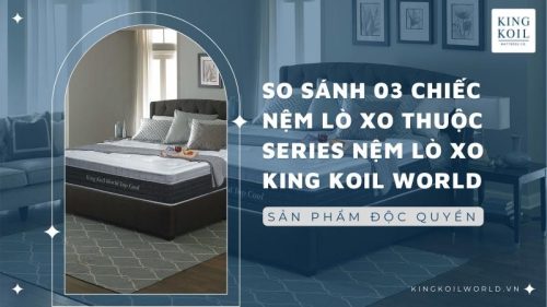 so sánh 3 chiếc nệm trong series nệm lò xo king koil world
